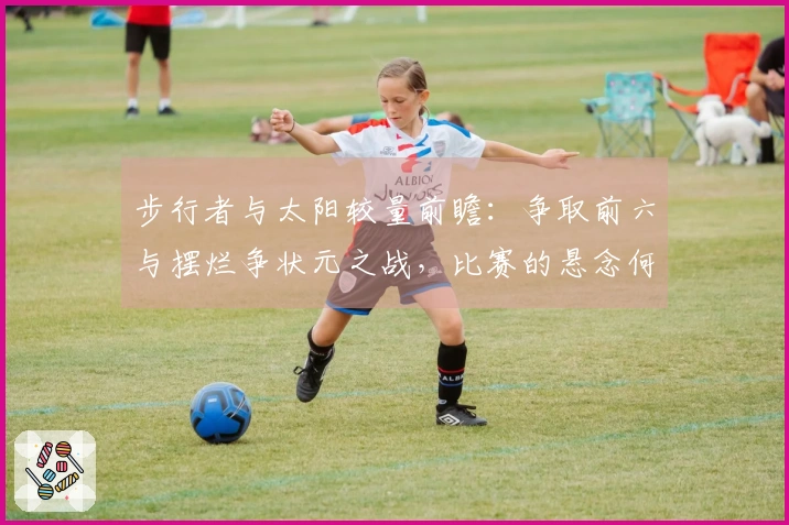 步行者与太阳较量前瞻：争取前六与摆烂争状元之战，比赛的悬念何在？