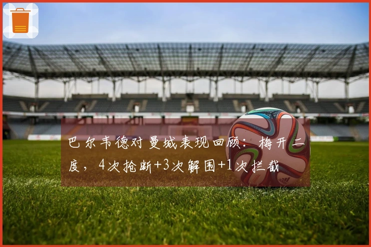 巴尔韦德对曼城表现回顾：梅开二度，4次抢断+3次解围+1次拦截