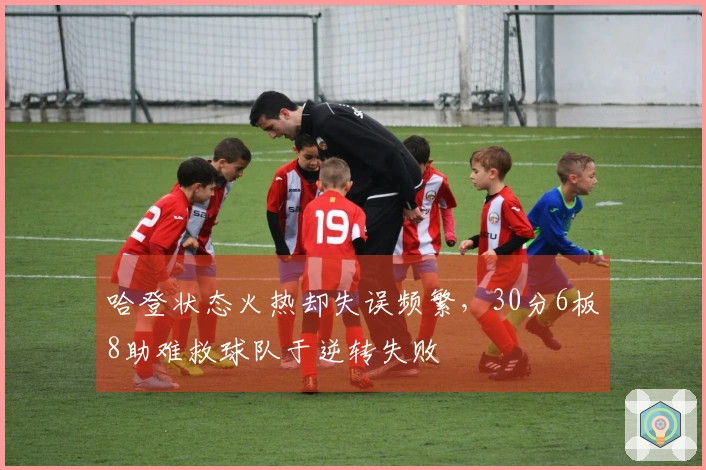 哈登状态火热却失误频繁，30分6板8助难救球队于逆转失败