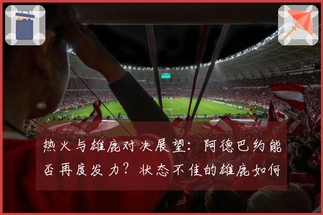 热火与雄鹿对决展望：阿德巴约能否再度发力？状态不佳的雄鹿如何应对热火挑战