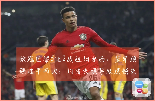 欧冠巴黎5比2战胜切尔西，蓝军顽强追平两次，门将失误导致遗憾失利