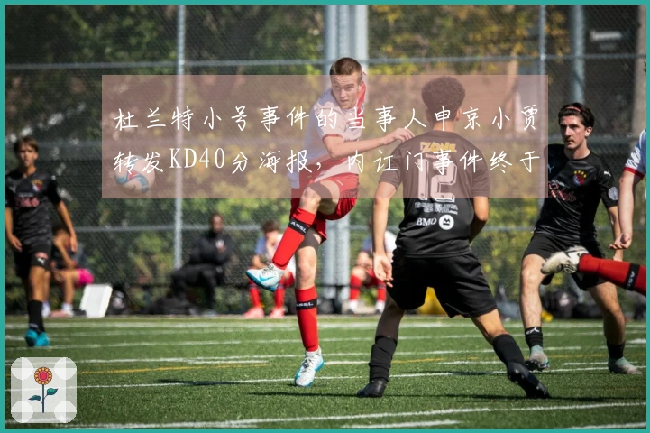 杜兰特小号事件的当事人申京小贾转发KD40分海报，内讧门事件终于落幕