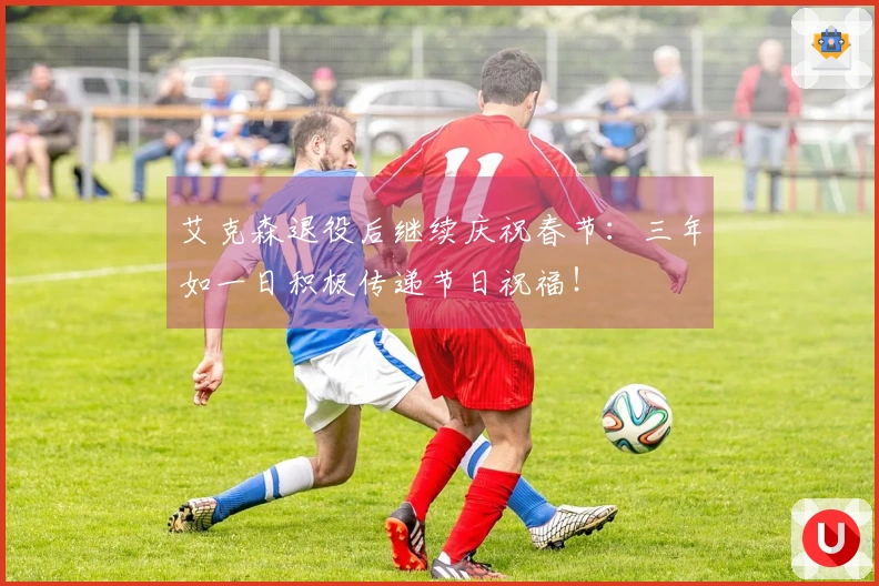 艾克森退役后继续庆祝春节：三年如一日积极传递节日祝福！