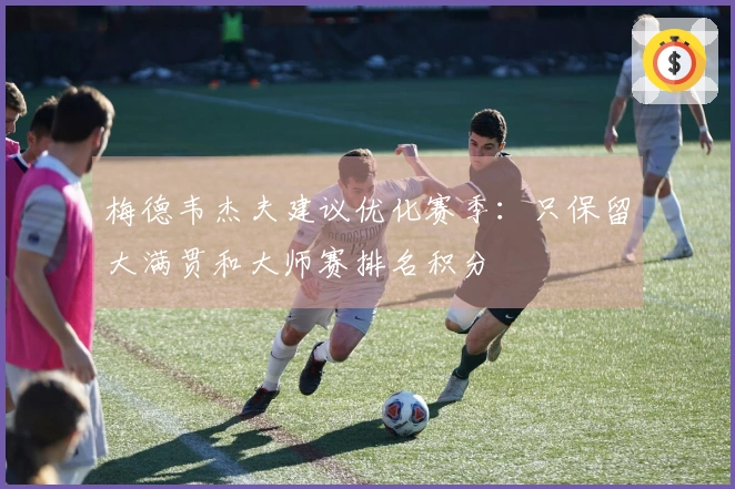 梅德韦杰夫建议优化赛季：只保留大满贯和大师赛排名积分