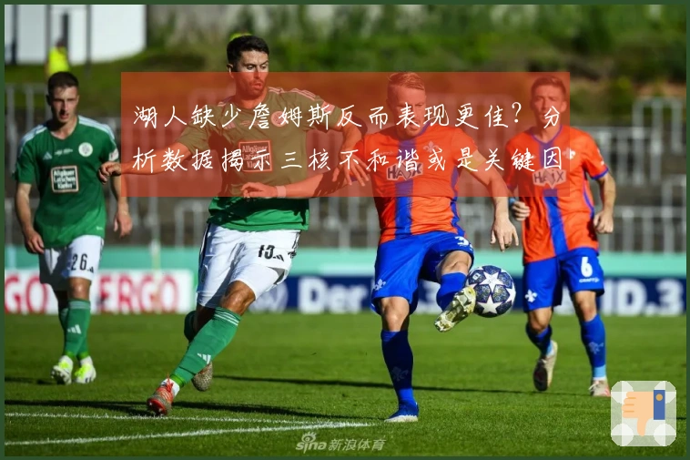 湖人缺少詹姆斯反而表现更佳？分析数据揭示三核不和谐或是关键因素