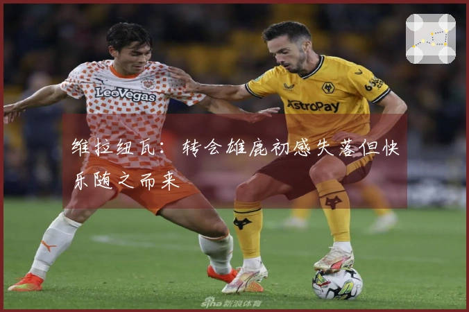 维拉纽瓦：转会雄鹿初感失落但快乐随之而来