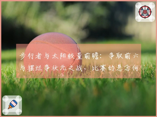 步行者与太阳较量前瞻：争取前六与摆烂争状元之战，比赛的悬念何在？
