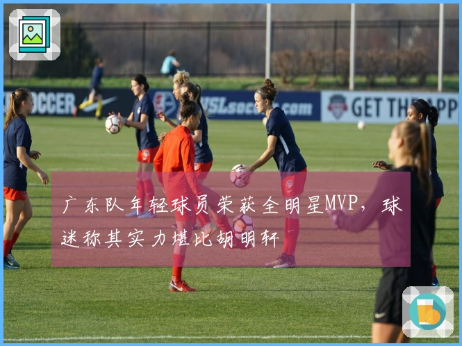 广东队年轻球员荣获全明星MVP，球迷称其实力堪比胡明轩
