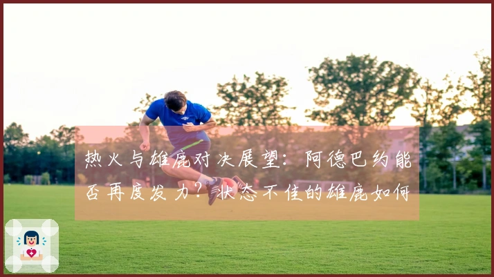 热火与雄鹿对决展望：阿德巴约能否再度发力？状态不佳的雄鹿如何应对热火挑战