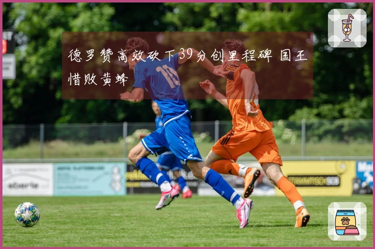 德罗赞高效砍下39分创里程碑 国王惜败黄蜂