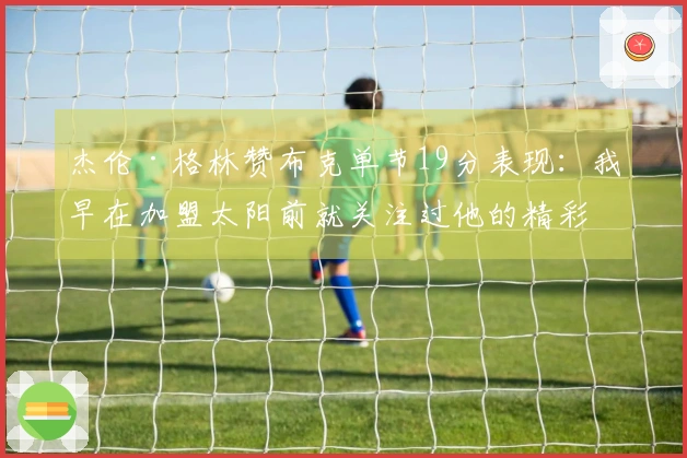 杰伦·格林赞布克单节19分表现：我早在加盟太阳前就关注过他的精彩瞬间