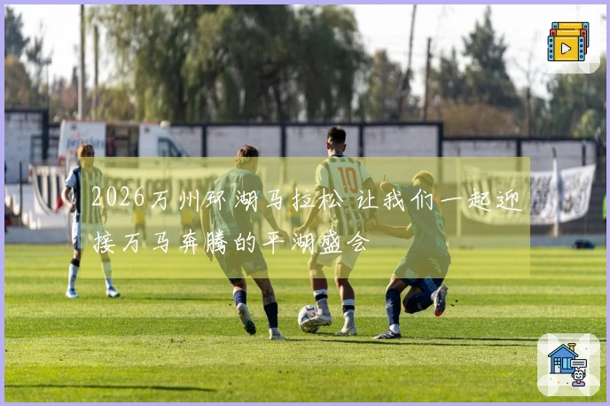 2026万州环湖马拉松 让我们一起迎接万马奔腾的平湖盛会