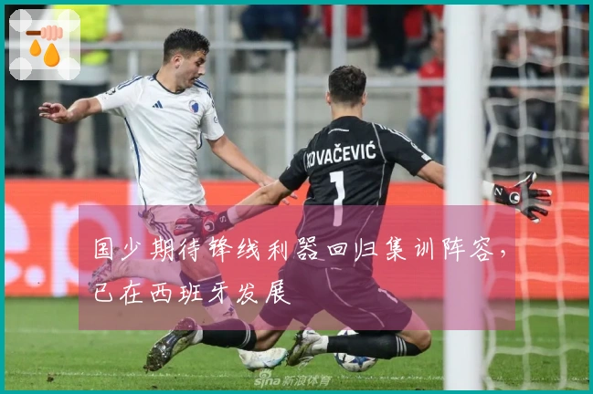 国少期待锋线利器回归集训阵容，已在西班牙发展
