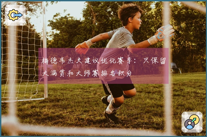 梅德韦杰夫建议优化赛季：只保留大满贯和大师赛排名积分
