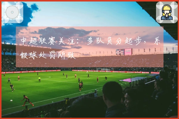 中超联赛关注：多队负分起步，系假球处罚所致