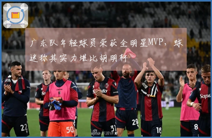 广东队年轻球员荣获全明星MVP，球迷称其实力堪比胡明轩