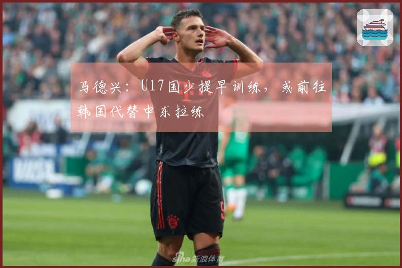 马德兴：U17国少提早训练，或前往韩国代替中东拉练
