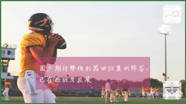 国少期待锋线利器回归集训阵容，已在西班牙发展