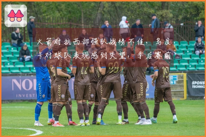 火箭对抗西部强队战绩不佳，乌度卡对球队表现感到失望，季后赛前景暗淡